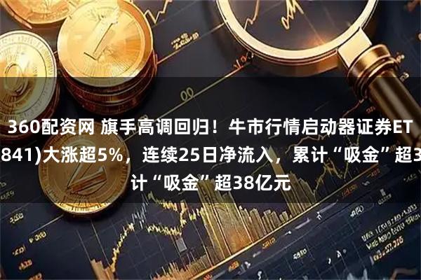 360配资网 旗手高调回归！牛市行情启动器证券ETF(159841)大涨超5%，连续25日净流入，累计“吸金”超38亿元