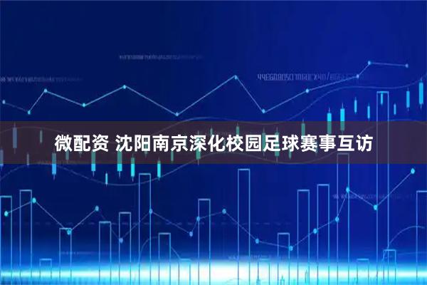微配资 沈阳南京深化校园足球赛事互访