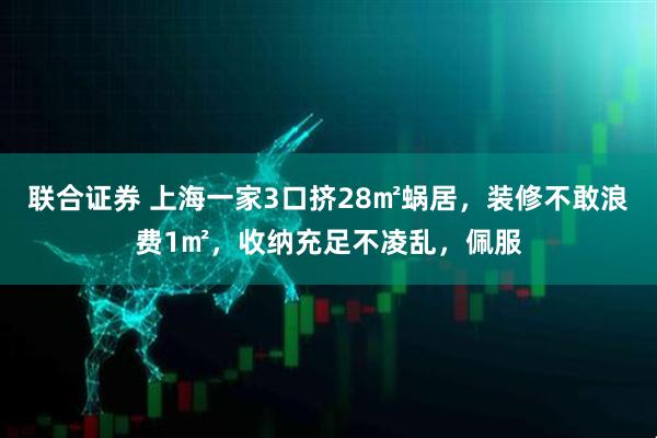 联合证券 上海一家3口挤28㎡蜗居，装修不敢浪费1㎡，收纳充足不凌乱，佩服